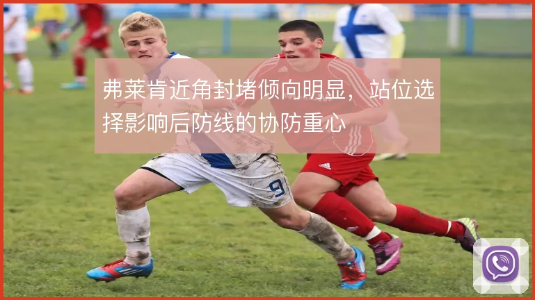 弗莱肯近角封堵倾向明显,站位选择影响后防线的协防重心