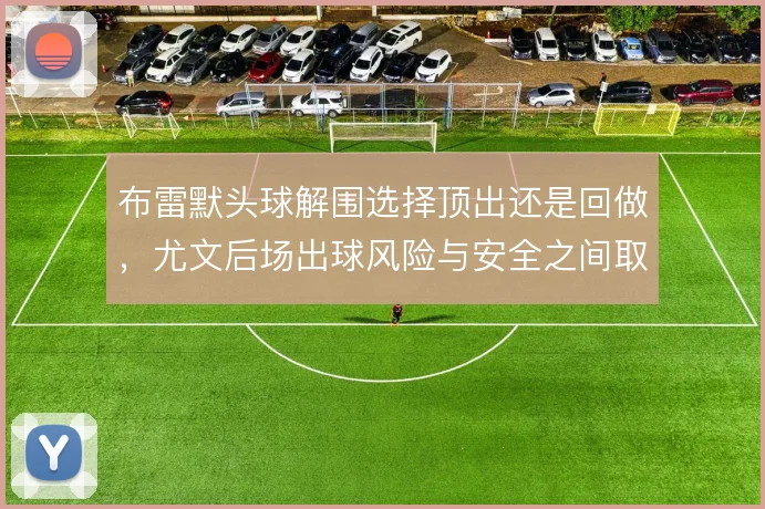 布雷默头球解围选择顶出还是回做，尤文后场出球风险与安全之间取舍