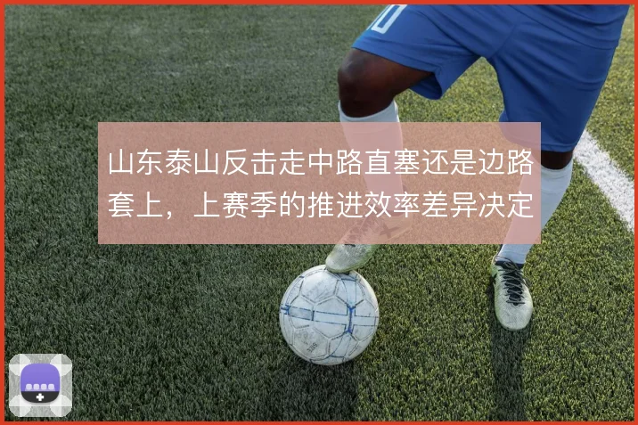 山东泰山反击走中路直塞还是边路套上,上赛季的推进效率差异决定终结质量