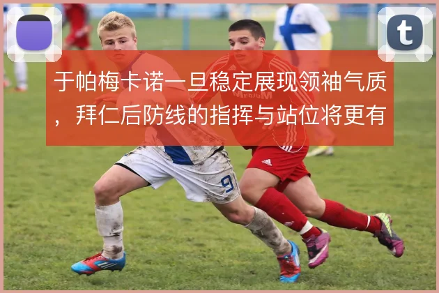 于帕梅卡诺一旦稳定展现领袖气质,拜仁后防线的指挥与站位将更有秩序