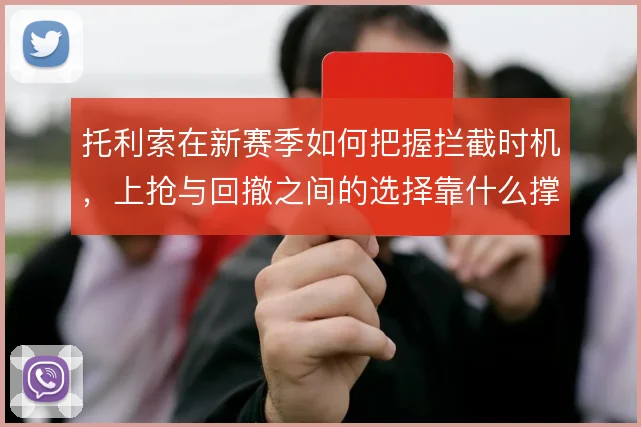 托利索在新赛季如何把握拦截时机，上抢与回撤之间的选择靠什么撑住