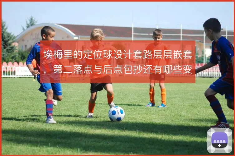 埃梅里的定位球设计套路层层嵌套,第二落点与后点包抄还有哪些变化