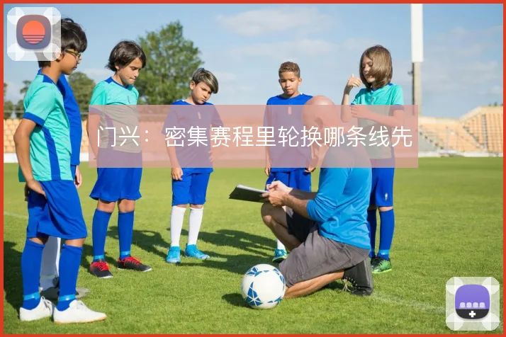 门兴:密集赛程里轮换哪条线先