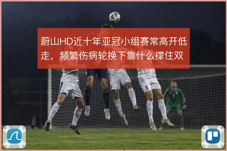 蔚山HD近十年亚冠小组赛常高开低走，频繁伤病轮换下靠什么撑住双线