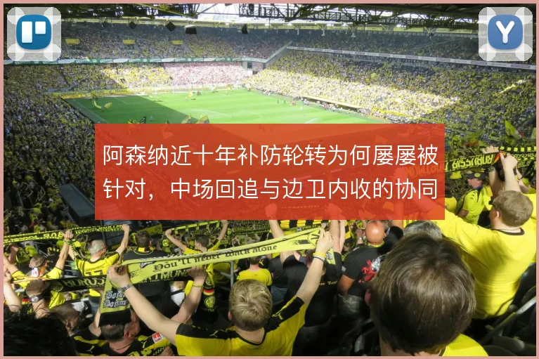 阿森纳近十年补防轮转为何屡屡被针对，中场回追与边卫内收的协同仍是命门