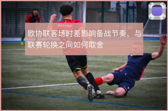欧协联客场时差影响备战节奏，与联赛轮换之间如何取舍