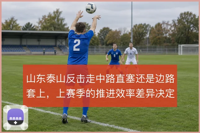 山东泰山反击走中路直塞还是边路套上，上赛季的推进效率差异决定终结质量