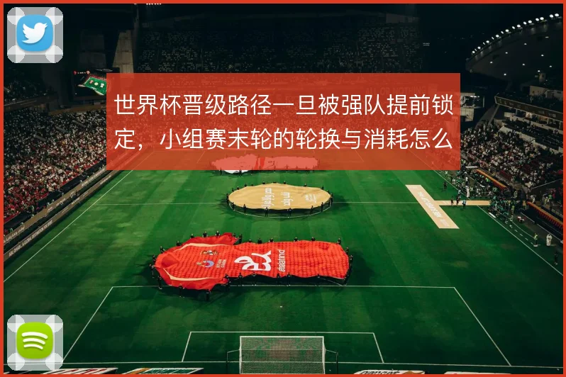世界杯晋级路径一旦被强队提前锁定，小组赛末轮的轮换与消耗怎么解