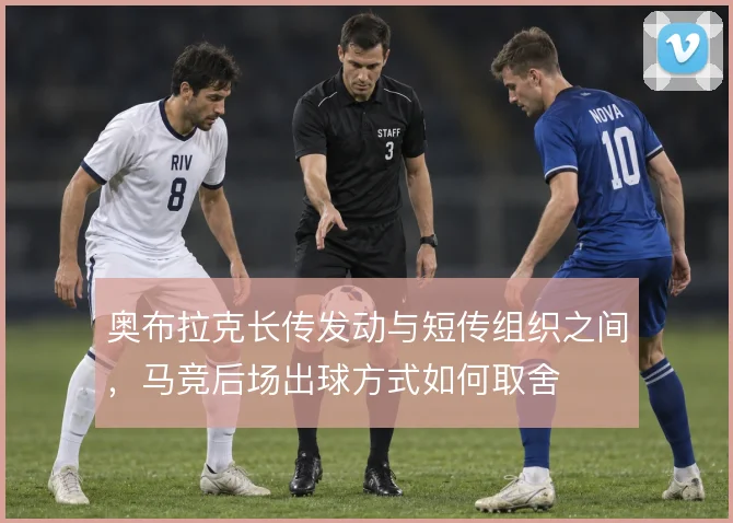 奥布拉克长传发动与短传组织之间，马竞后场出球方式如何取舍