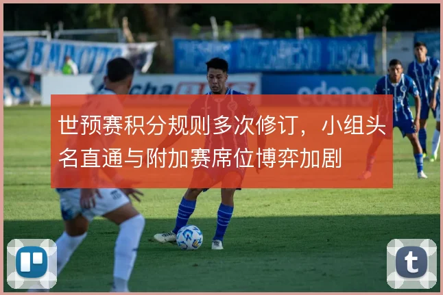 世预赛积分规则多次修订,小组头名直通与附加赛席位博弈加剧