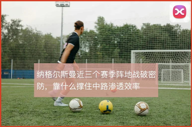 纳格尔斯曼近三个赛季阵地战破密防,靠什么撑住中路渗透效率