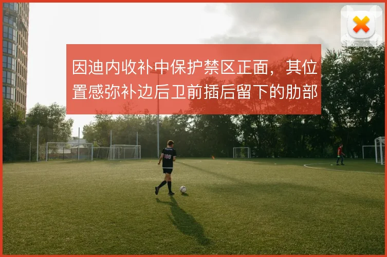 因迪内收补中保护禁区正面,其位置感弥补边后卫前插后留下的肋部空间