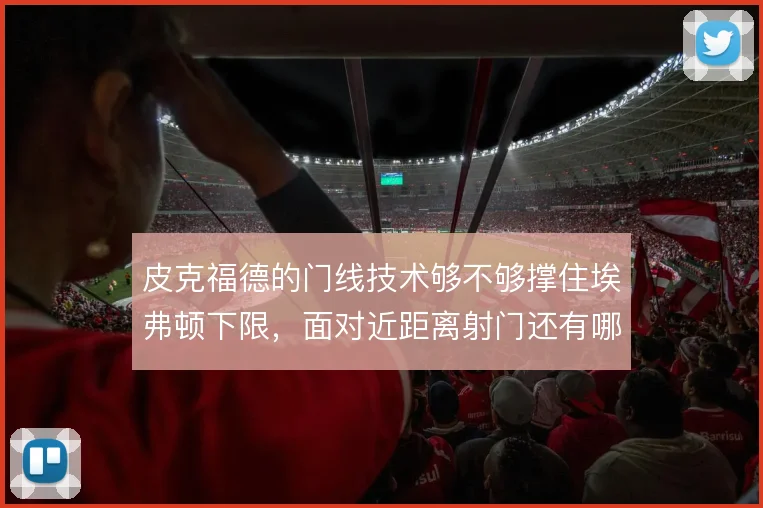 皮克福德的门线技术够不够撑住埃弗顿下限，面对近距离射门还有哪些解法