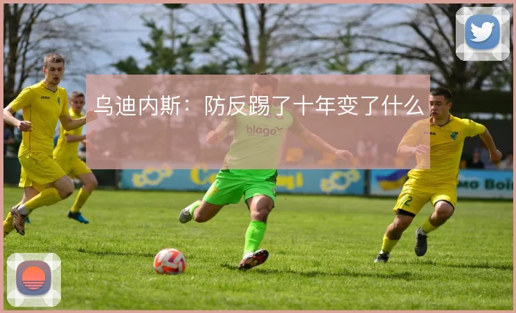 乌迪内斯:防反踢了十年变了什么