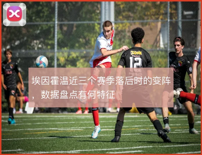 埃因霍温近三个赛季落后时的变阵,数据盘点有何特征