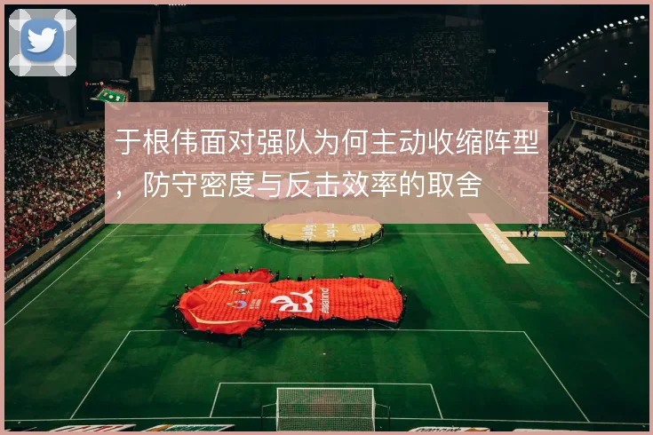 于根伟面对强队为何主动收缩阵型，防守密度与反击效率的取舍