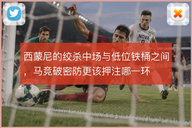 西蒙尼的绞杀中场与低位铁桶之间，马竞破密防更该押注哪一环
