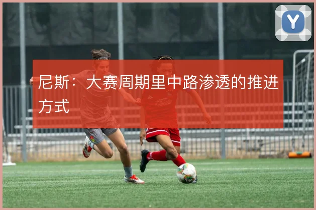 尼斯：大赛周期里中路渗透的推进方式