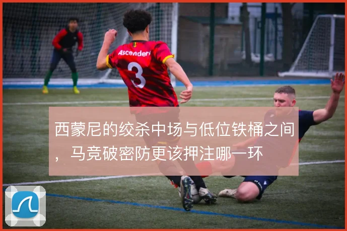 西蒙尼的绞杀中场与低位铁桶之间，马竞破密防更该押注哪一环