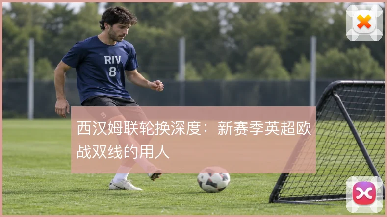西汉姆联轮换深度：新赛季英超欧战双线的用人
