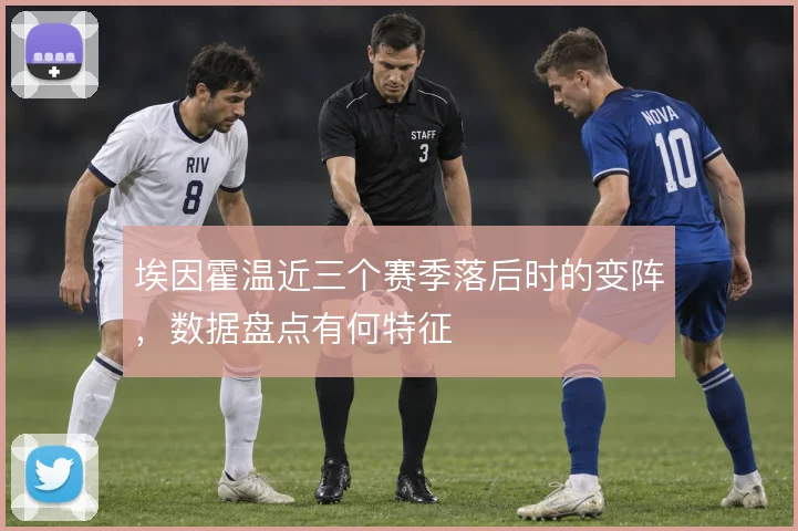 埃因霍温近三个赛季落后时的变阵，数据盘点有何特征