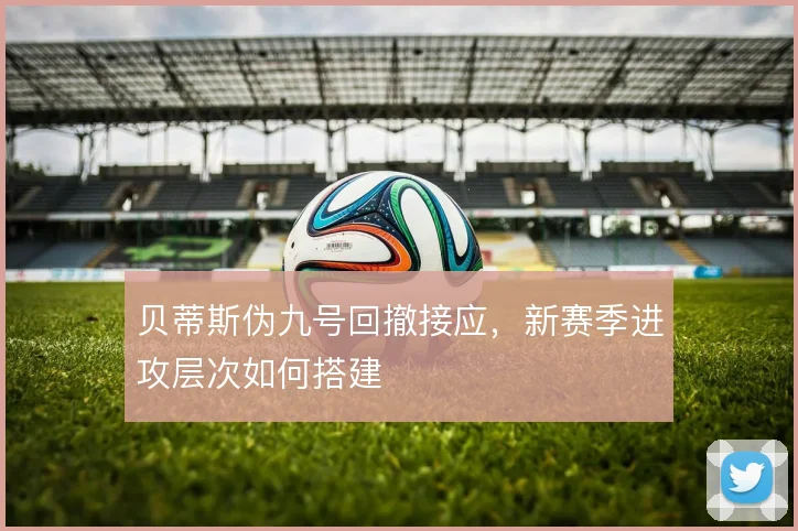贝蒂斯伪九号回撤接应，新赛季进攻层次如何搭建