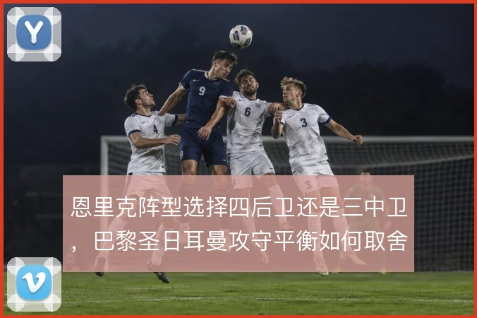 恩里克阵型选择四后卫还是三中卫，巴黎圣日耳曼攻守平衡如何取舍