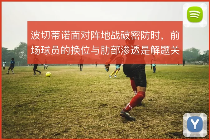 波切蒂诺面对阵地战破密防时,前场球员的换位与肋部渗透是解题关键