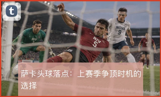 萨卡头球落点：上赛季争顶时机的选择