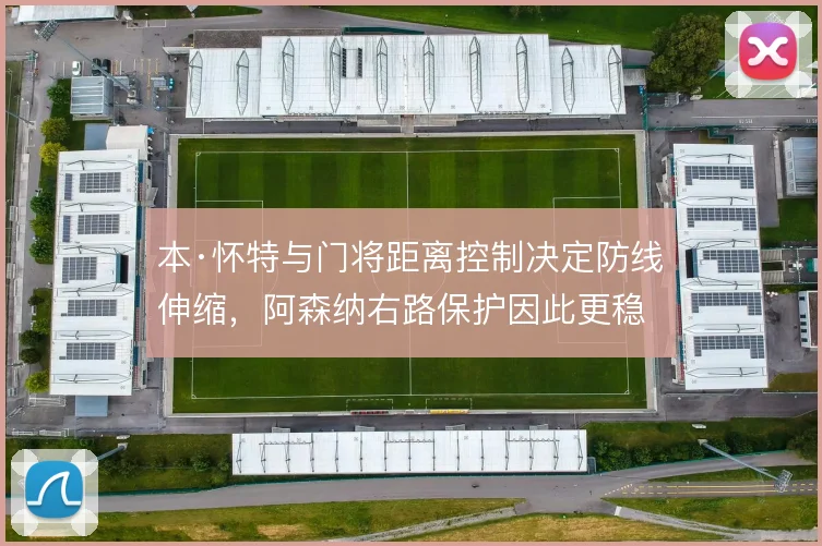 本·怀特与门将距离控制决定防线伸缩,阿森纳右路保护因此更稳