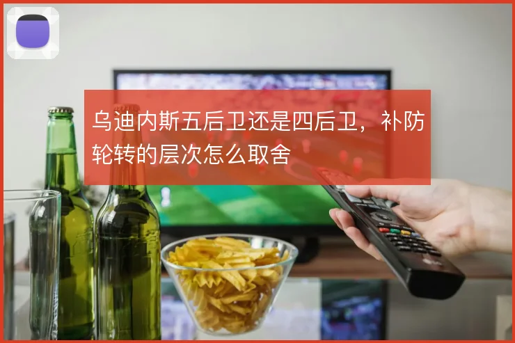 乌迪内斯五后卫还是四后卫，补防轮转的层次怎么取舍