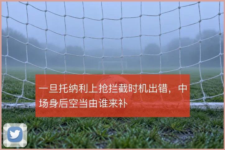 一旦托纳利上抢拦截时机出错，中场身后空当由谁来补