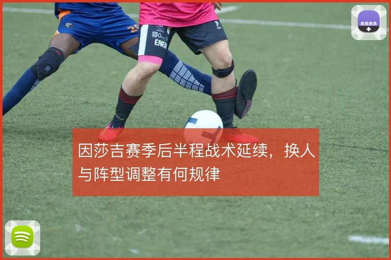 因莎吉赛季后半程战术延续，换人与阵型调整有何规律
