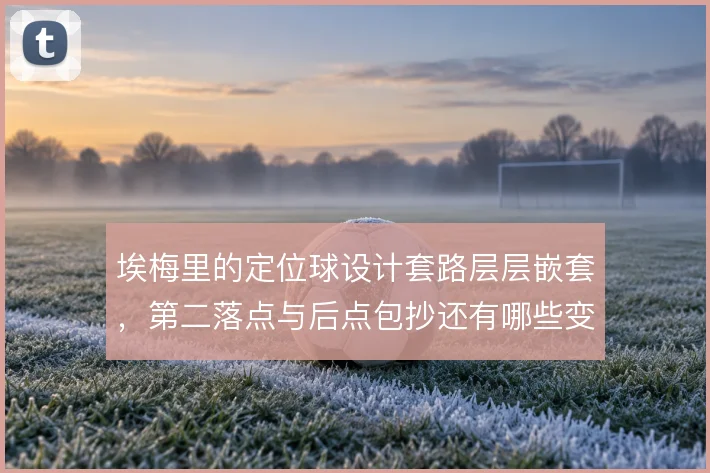 埃梅里的定位球设计套路层层嵌套，第二落点与后点包抄还有哪些变化