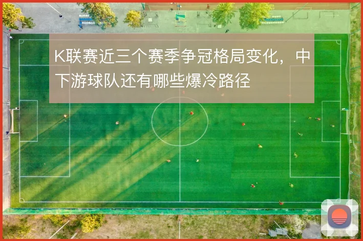 K联赛近三个赛季争冠格局变化,中下游球队还有哪些爆冷路径