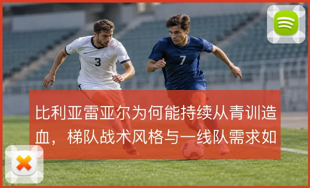 比利亚雷亚尔为何能持续从青训造血，梯队战术风格与一线队需求如何衔接