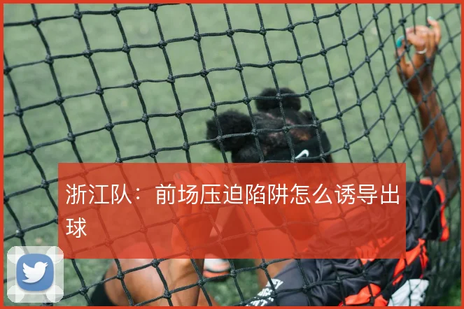 浙江队：前场压迫陷阱怎么诱导出球