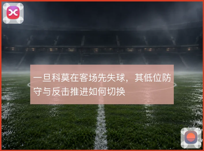 一旦科莫在客场先失球，其低位防守与反击推进如何切换