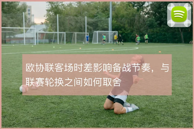 欧协联客场时差影响备战节奏，与联赛轮换之间如何取舍