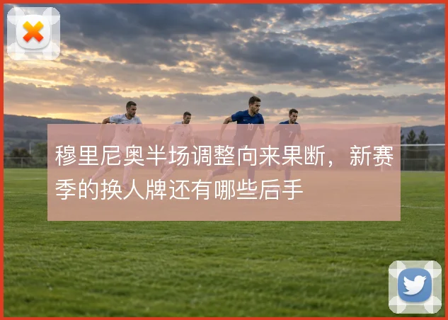 穆里尼奥半场调整向来果断,新赛季的换人牌还有哪些后手