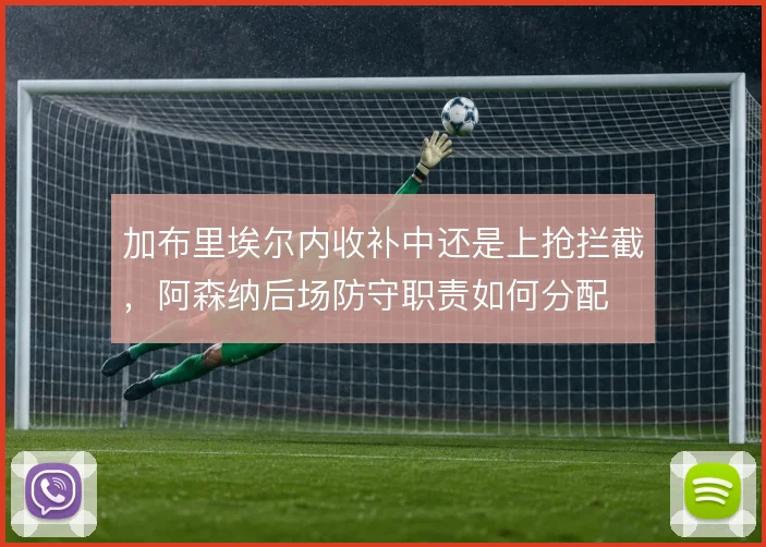 加布里埃尔内收补中还是上抢拦截，阿森纳后场防守职责如何分配