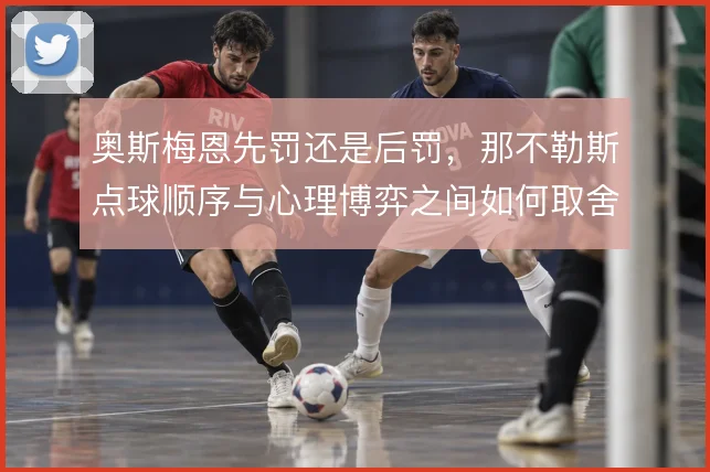 奥斯梅恩先罚还是后罚，那不勒斯点球顺序与心理博弈之间如何取舍