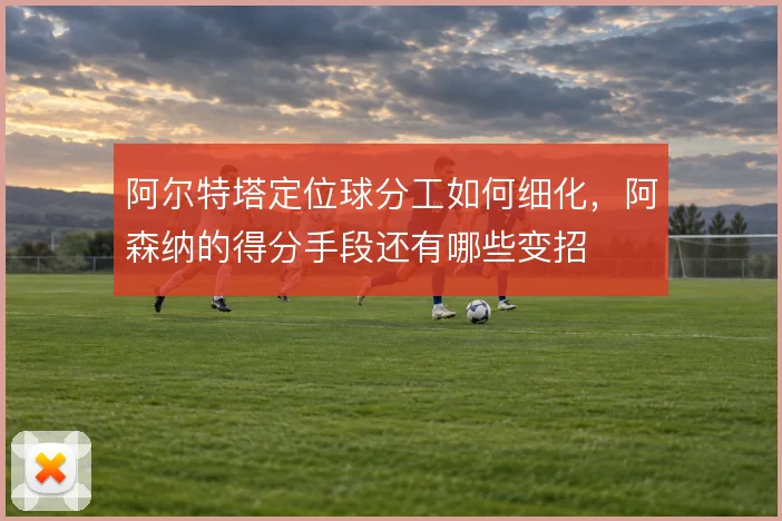 阿尔特塔定位球分工如何细化，阿森纳的得分手段还有哪些变招