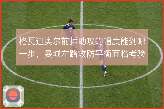 格瓦迪奥尔前插助攻的幅度能到哪一步,曼城左路攻防平衡面临考验