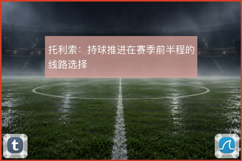 托利索：持球推进在赛季前半程的线路选择