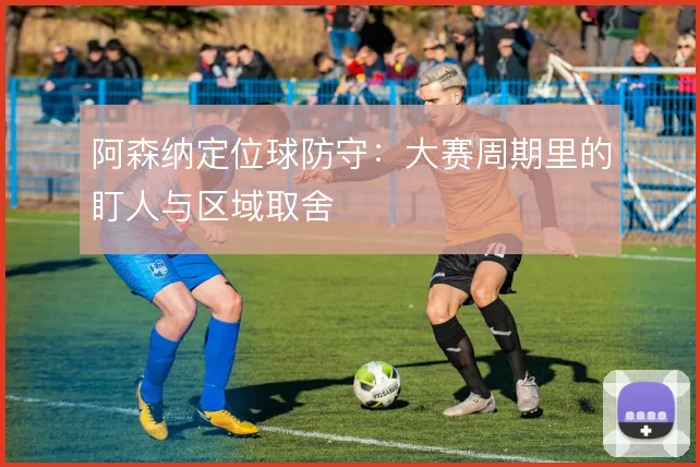 阿森纳定位球防守：大赛周期里的盯人与区域取舍