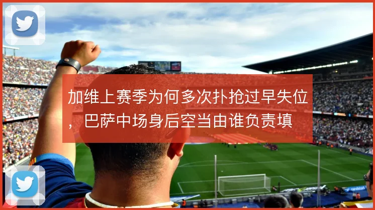 加维上赛季为何多次扑抢过早失位，巴萨中场身后空当由谁负责填