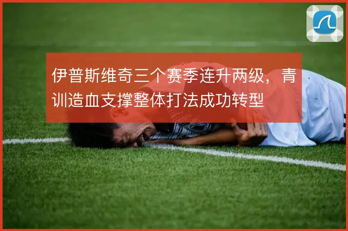 伊普斯维奇三个赛季连升两级,青训造血支撑整体打法成功转型