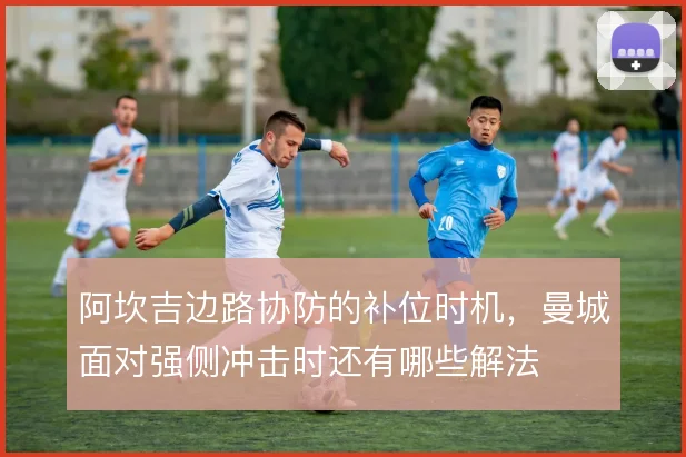 阿坎吉边路协防的补位时机，曼城面对强侧冲击时还有哪些解法