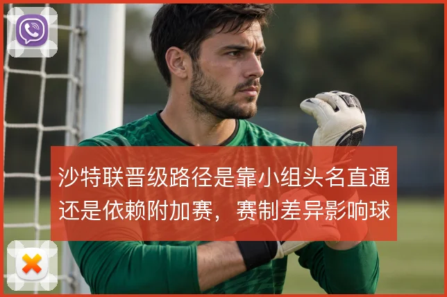 沙特联晋级路径是靠小组头名直通还是依赖附加赛，赛制差异影响球队策略